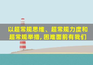 以超常规思维、超常规力度和超常规举措, 困难面前有我们
